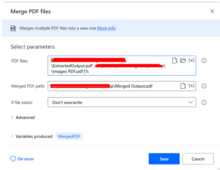 Merge PDF files 
Merges multiple PDF files into a new one More_into 
Select parameters 
PDF files: 
Mmages PDF.pdfl% 
Merged PDF path: 
OutputPdf 
If file exists: 
Advanced 
o 
> Variables produced 
On error 
MergedPDF 