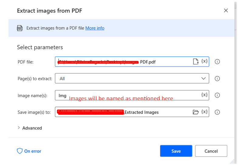 Extract images from PDF 
Extract images from a PDF file 
Select parameters 
PDF file: 
Page(s) to extract: All 
Image name(s): 
Save image(s) to: 
Advanced 
On error 
PDF. pdf 
Images 
Cancel 